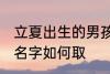 立夏出生的男孩名字 立夏出生的男孩名字如何取