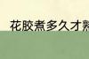花胶煮多久才熟啊 花胶煮熟的时间