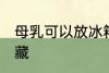 母乳可以放冰箱冷藏吗 母乳能不能冷藏