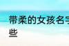 带柔的女孩名字 带柔的女孩名字有哪些