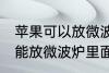 苹果可以放微波炉里面转吗 苹果能不能放微波炉里面转
