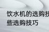饮水机的选购技巧有哪些 饮水机有哪些选购技巧