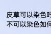 皮草可以染色吗皮草怎么改色 皮草可不可以染色如何改色
