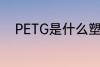 PETG是什么塑料 PETG是啥塑料