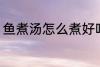 鱼煮汤怎么煮好吃 鱼煮汤如何煮好吃