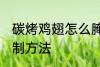 碳烤鸡翅怎么腌制方法 碳烤鸡翅的腌制方法