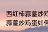 西红柿蒜薹炒鸡蛋怎么做好吃 西红柿蒜薹炒鸡蛋如何做好吃