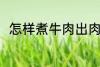 怎样煮牛肉出肉率高 牛肉怎么煮好