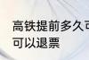 高铁提前多久可以退票 高铁提前几天可以退票