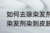 如何去除染发剂染在皮肤上的颜色 被染发剂染到皮肤如何处理