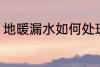 地暖漏水如何处理 地暖漏水怎么处理