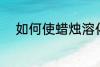 如何使蜡烛溶化 怎么使蜡烛溶化