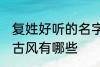 复姓好听的名字古风 复姓好听的名字古风有哪些