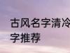 古风名字清冷孤傲 清冷孤傲的古风名字推荐
