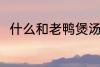 什么和老鸭煲汤最好 老鸭煲汤做法