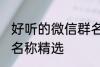 好听的微信群名称大全 好听的微信群名称精选