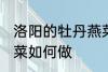 洛阳的牡丹燕菜怎么做 洛阳的牡丹燕菜如何做