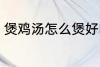 煲鸡汤怎么煲好吃 煲鸡汤如何煲好吃