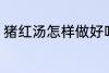 猪红汤怎样做好吃 猪红汤如何做好吃