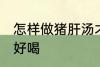 怎样做猪肝汤才好喝 如何做猪肝汤才好喝