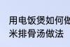 用电饭煲如何做玉米排骨汤 电饭煲玉米排骨汤做法