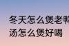 冬天怎么煲老鸭汤才好好喝 山药老鸭汤怎么煲好喝