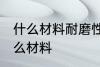 什么材料耐磨性最好 耐磨性最好是什么材料