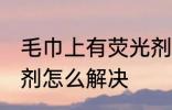毛巾上有荧光剂怎么办 毛巾上有荧光剂怎么解决