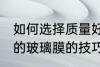 如何选择质量好的玻璃膜 选择质量好的玻璃膜的技巧