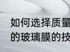 如何选择质量好的玻璃膜 选择质量好的玻璃膜的技巧