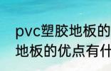 pvc塑胶地板的优点有哪些 pvc塑胶地板的优点有什么