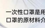 一次性口罩是用什么材料做的 一次性口罩的原材料介绍