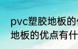 pvc塑胶地板的优点有哪些 pvc塑胶地板的优点有什么