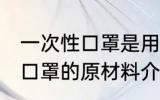 一次性口罩是用什么材料做的 一次性口罩的原材料介绍