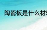 陶瓷板是什么材料做的 陶瓷板介绍