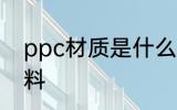 ppc材质是什么材料 ppc材质是啥材料