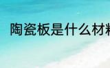 陶瓷板是什么材料做的 陶瓷板介绍