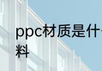 ppc材质是什么材料 ppc材质是啥材料