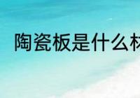 陶瓷板是什么材料做的 陶瓷板介绍