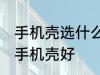 手机壳选什么材质的好 选什么材质的手机壳好