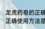 龙虎药皂的正确使用方法 龙虎药皂的正确使用方法是什么
