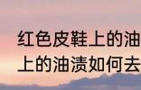 红色皮鞋上的油渍怎么去除 红色皮鞋上的油渍如何去除