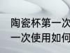 陶瓷杯第一次使用清洗方法 陶瓷杯第一次使用如何清洗