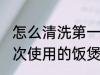 怎么清洗第一次使用的饭煲 清洗第一次使用的饭煲的窍门