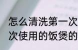 怎么清洗第一次使用的饭煲 清洗第一次使用的饭煲的窍门