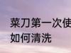 菜刀第一次使用如何清洗 新买的菜刀如何清洗