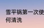 雪平锅第一次使用怎么清洗 雪平锅如何清洗