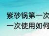 紫砂锅第一次使用怎么清洗 紫砂锅第一次使用如何清洗