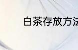 白茶存放方法 白茶如何存放