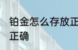 铂金怎么存放正确方法 铂金如何存放正确